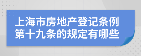 上海市房地产登记条例第十九条的规定有哪些