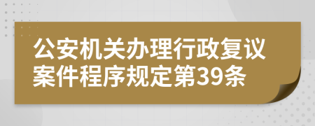 公安机关办理行政复议案件程序规定第39条