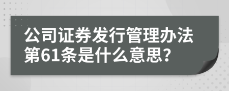 公司证券发行管理办法第61条是什么意思？