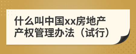 什么叫中国xx房地产产权管理办法（试行）