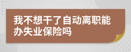 我不想干了自动离职能办失业保险吗