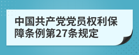 中国共产党党员权利保障条例第27条规定