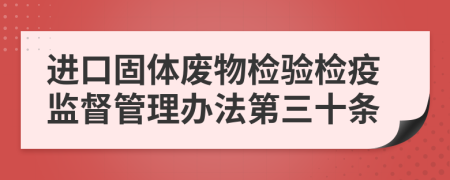 进口固体废物检验检疫监督管理办法第三十条