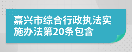 嘉兴市综合行政执法实施办法第20条包含
