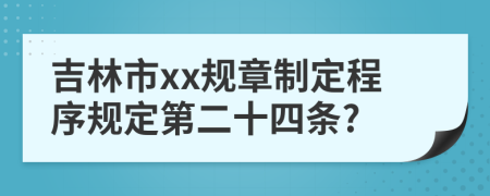 吉林市xx规章制定程序规定第二十四条?