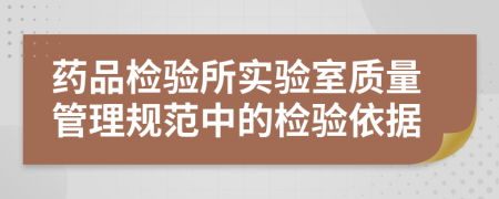 药品检验所实验室质量管理规范中的检验依据