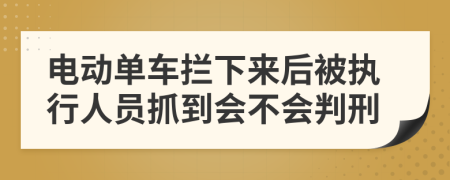 电动单车拦下来后被执行人员抓到会不会判刑