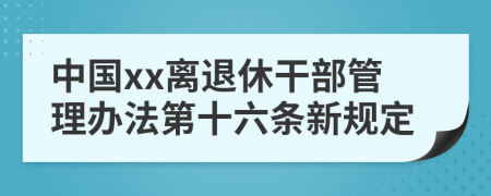 中国xx离退休干部管理办法第十六条新规定