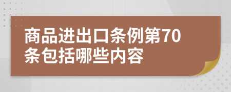 商品进出口条例第70条包括哪些内容