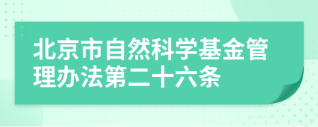 北京市自然科学基金管理办法第二十六条