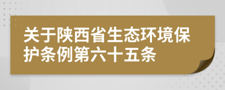 关于陕西省生态环境保护条例第六十五条