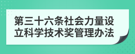 第三十六条社会力量设立科学技术奖管理办法