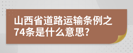 山西省道路运输条例之74条是什么意思?