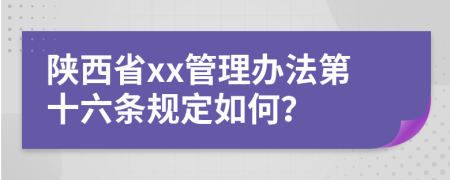 陕西省xx管理办法第十六条规定如何？