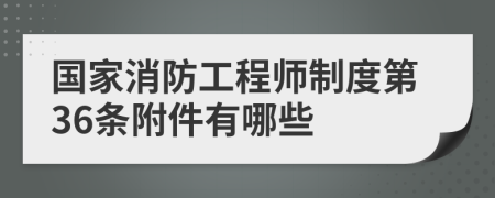 国家消防工程师制度第36条附件有哪些