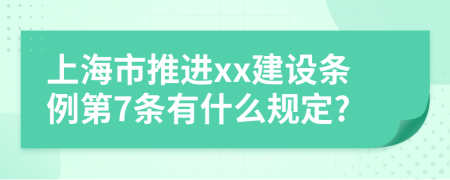 上海市推进xx建设条例第7条有什么规定?