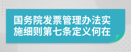 国务院发票管理办法实施细则第七条定义何在