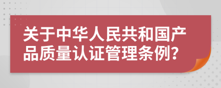 关于中华人民共和国产品质量认证管理条例？