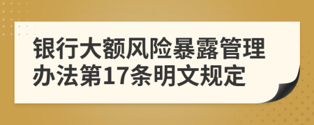 银行大额风险暴露管理办法第17条明文规定