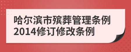 哈尔滨市殡葬管理条例2014修订修改条例
