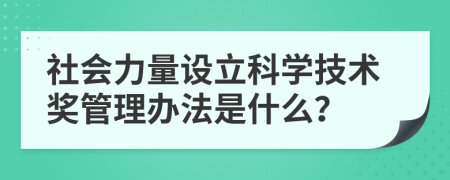 社会力量设立科学技术奖管理办法是什么？