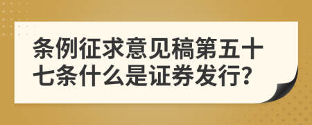 条例征求意见稿第五十七条什么是证券发行？