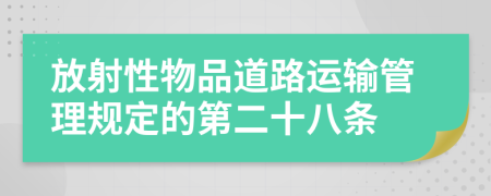 放射性物品道路运输管理规定的第二十八条