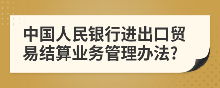 中国人民银行进出口贸易结算业务管理办法?