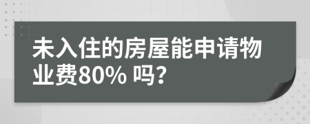 未入住的房屋能申请物业费80% 吗？