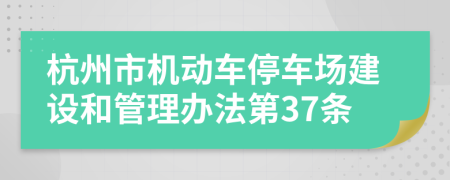 杭州市机动车停车场建设和管理办法第37条