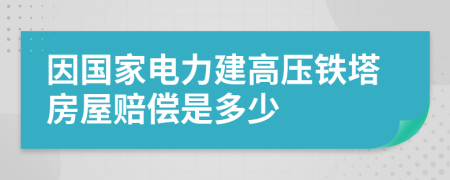 因国家电力建高压铁塔房屋赔偿是多少