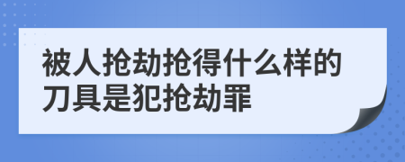 被人抢劫抢得什么样的刀具是犯抢劫罪