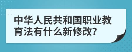 中华人民共和国职业教育法有什么新修改？