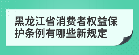 黑龙江省消费者权益保护条例有哪些新规定