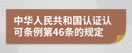 中华人民共和国认证认可条例第46条的规定