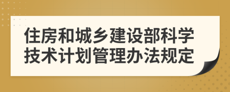 住房和城乡建设部科学技术计划管理办法规定