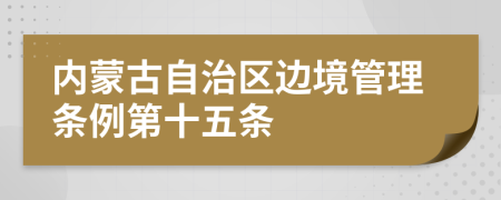 内蒙古自治区边境管理条例第十五条