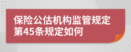 保险公估机构监管规定第45条规定如何