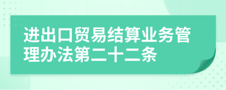 进出口贸易结算业务管理办法第二十二条