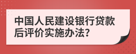 中国人民建设银行贷款后评价实施办法？