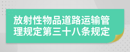 放射性物品道路运输管理规定第三十八条规定