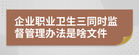 企业职业卫生三同时监督管理办法是啥文件