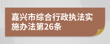 嘉兴市综合行政执法实施办法第26条