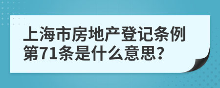 上海市房地产登记条例第71条是什么意思？