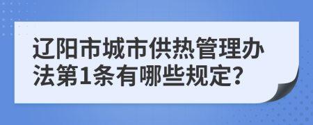 辽阳市城市供热管理办法第1条有哪些规定？