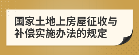 国家土地上房屋征收与补偿实施办法的规定