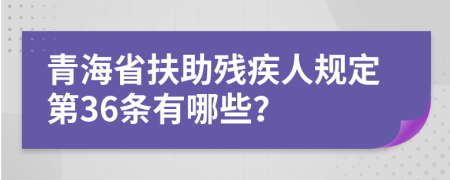 青海省扶助残疾人规定第36条有哪些？