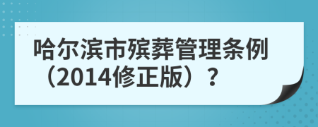 哈尔滨市殡葬管理条例（2014修正版）？