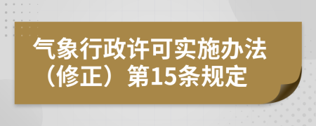 气象行政许可实施办法（修正）第15条规定