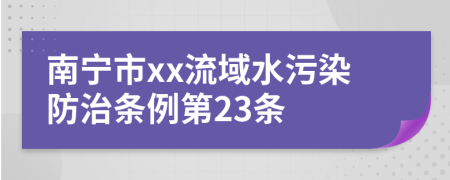 南宁市xx流域水污染防治条例第23条